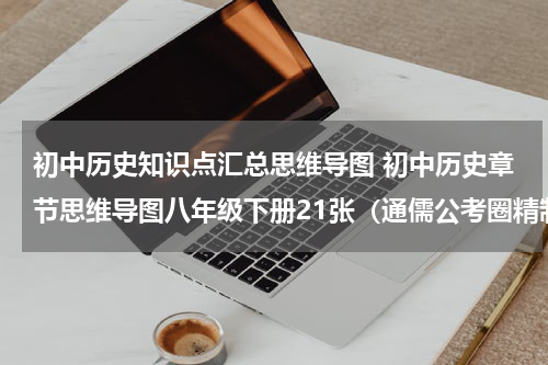 初中历史知识点汇总思维导图 初中历史章节思维导图八年级下册21张（通儒公考圈精制-免费共享）