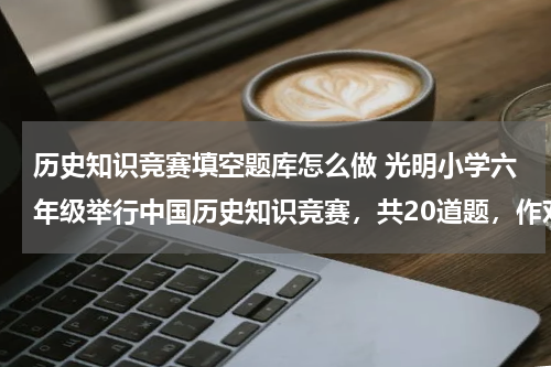 历史知识竞赛填空题库怎么做 光明小学六年级举行中国历史知识竞赛，共20道题，作对一道得5分，不做得0分，做错一道倒扣3分。