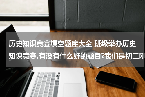 历史知识竞赛填空题库大全 班级举办历史知识竞赛,有没有什么好的题目?我们是初二刚开始上课的，初一的题目就行。