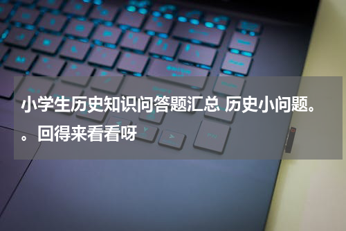 小学生历史知识问答题汇总 历史小问题。。回得来看看呀