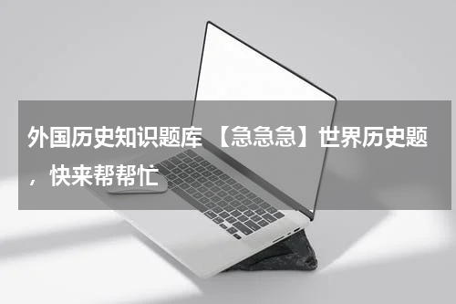 外国历史知识题库 【急急急】世界历史题，快来帮帮忙