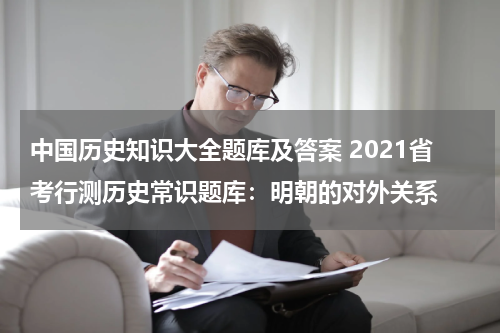 中国历史知识大全题库及答案 2021省考行测历史常识题库：明朝的对外关系