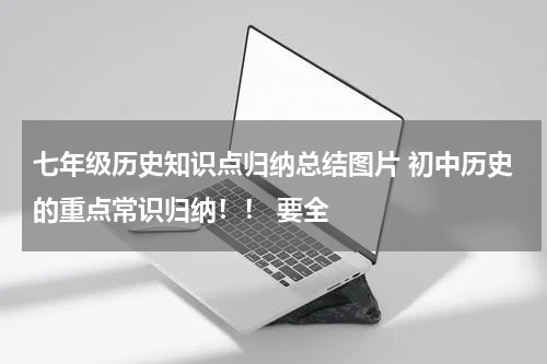 七年级历史知识点归纳总结图片 初中历史的重点常识归纳！！ 要全