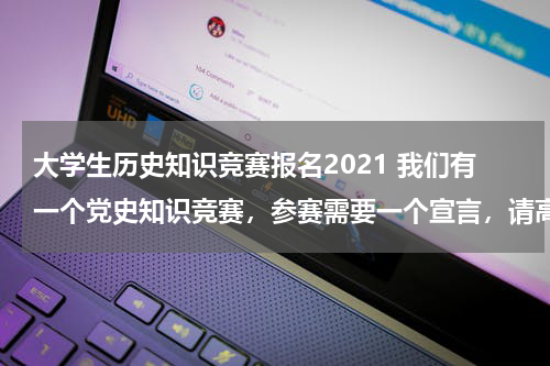 大学生历史知识竞赛报名2021 我们有一个党史知识竞赛，参赛需要一个宣言，请高手们帮我想一个宣言！