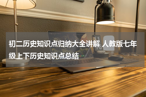 初二历史知识点归纳大全讲解 人教版七年级上下历史知识点总结