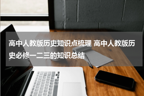 高中人教版历史知识点梳理 高中人教版历史必修一二三的知识总结