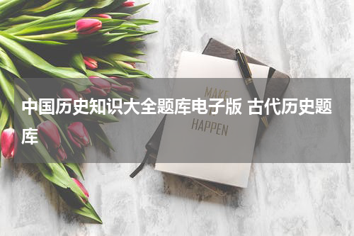 中国历史知识大全题库电子版 古代历史题库
