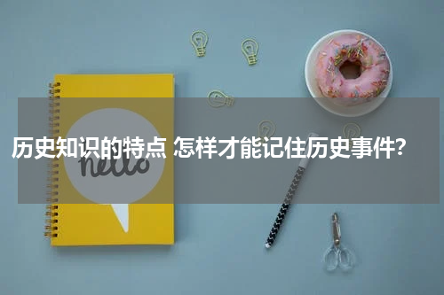 历史知识的特点 怎样才能记住历史事件？