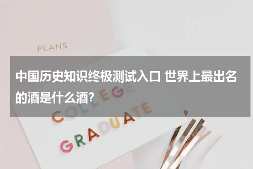 中国历史知识终极测试入口 世界上最出名的酒是什么酒？