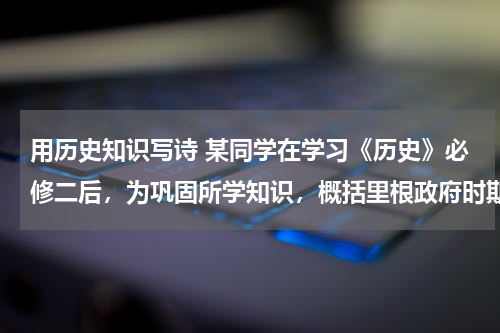 用历史知识写诗 某同学在学习《历史》必修二后，为巩固所学知识，概括里根政府时期的经济发展状况，作诗一首。后发现其中