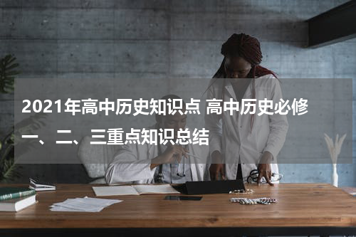 2021年高中历史知识点 高中历史必修一、二、三重点知识总结