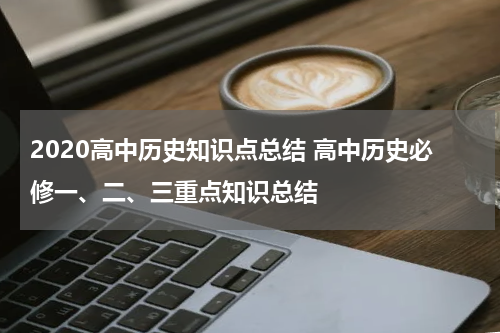 2020高中历史知识点总结 高中历史必修一、二、三重点知识总结