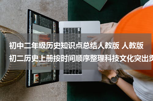 初中二年级历史知识点总结人教版 人教版初二历史上册按时间顺序整理科技文化突出贡献和重要历史人物