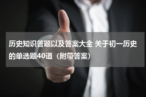 历史知识答题以及答案大全 关于初一历史的单选题40道（附带答案）