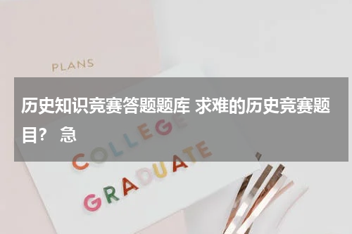历史知识竞赛答题题库 求难的历史竞赛题目？ 急