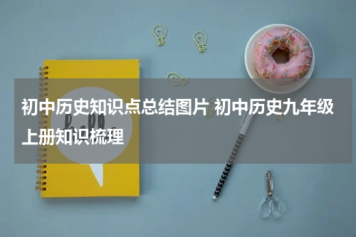 初中历史知识点总结图片 初中历史九年级上册知识梳理