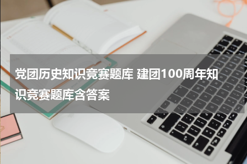 党团历史知识竞赛题库 建团100周年知识竞赛题库含答案