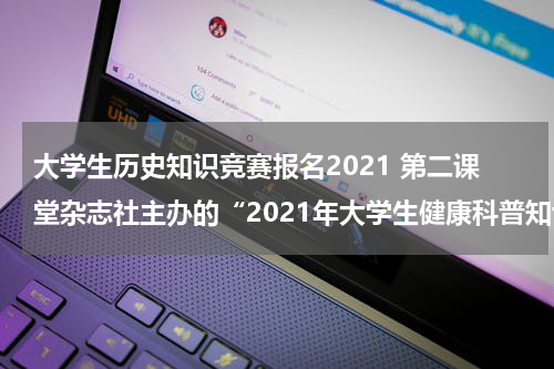 大学生历史知识竞赛报名2021 第二课堂杂志社主办的“2021年大学生健康科普知识竞赛”是什么级别奖项