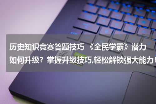 历史知识竞赛答题技巧 《全民学霸》潜力如何升级？掌握升级技巧,轻松解锁强大能力！