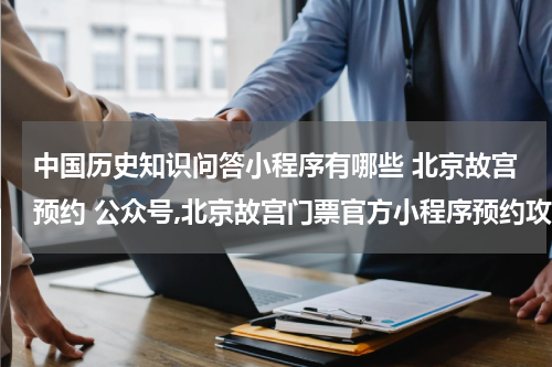 中国历史知识问答小程序有哪些 北京故宫预约 公众号,北京故宫门票官方小程序预约攻略故宫怎么预约微信小程序