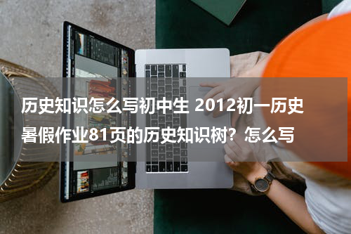 历史知识怎么写初中生 2012初一历史暑假作业81页的历史知识树？怎么写