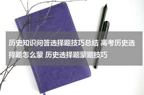 历史知识问答选择题技巧总结 高考历史选择题怎么蒙 历史选择题蒙题技巧