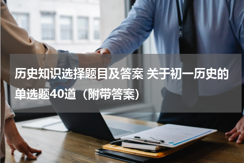 历史知识选择题目及答案 关于初一历史的单选题40道（附带答案）