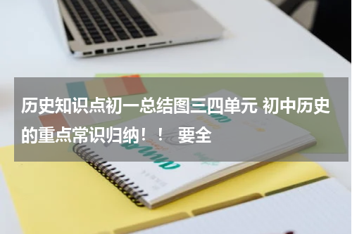 历史知识点初一总结图三四单元 初中历史的重点常识归纳！！ 要全