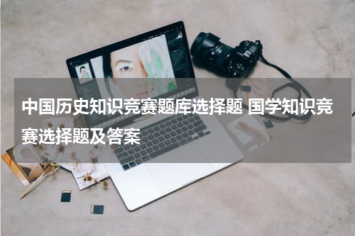 中国历史知识竞赛题库选择题 国学知识竞赛选择题及答案