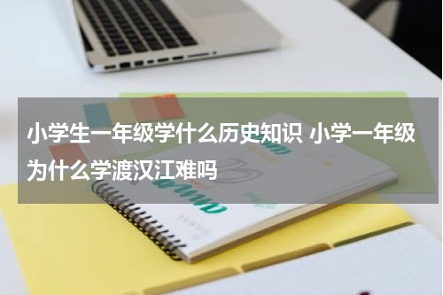 小学生一年级学什么历史知识 小学一年级为什么学渡汉江难吗
