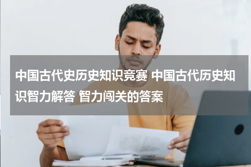 中国古代史历史知识竞赛 中国古代历史知识智力解答 智力闯关的答案