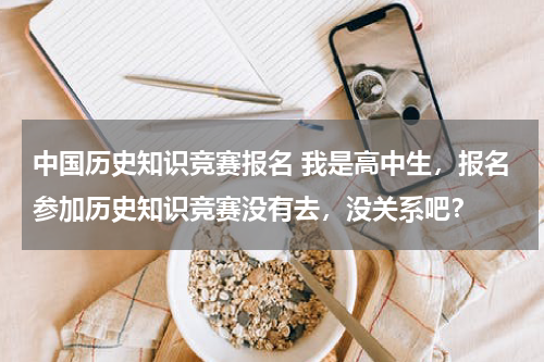 中国历史知识竞赛报名 我是高中生，报名参加历史知识竞赛没有去，没关系吧？
