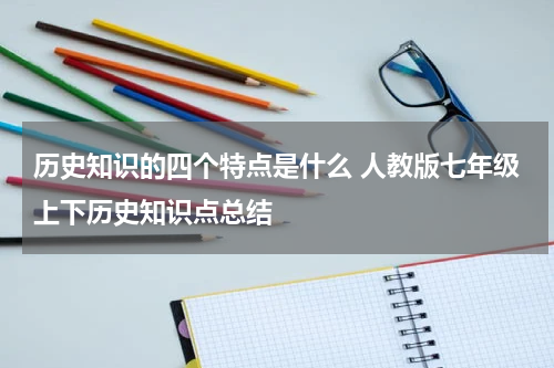 历史知识的四个特点是什么 人教版七年级上下历史知识点总结