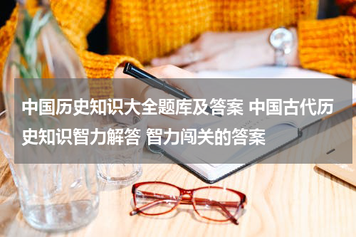 中国历史知识大全题库及答案 中国古代历史知识智力解答 智力闯关的答案
