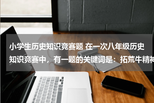 小学生历史知识竞赛题 在一次八年级历史知识竞赛中，有一题的关键词是：拓荒牛精神、一夜崛起之城、最早的经济特区的代表。这个地方应该是