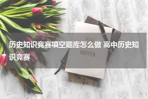 历史知识竞赛填空题库怎么做 高中历史知识竞赛