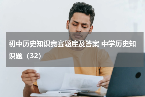 初中历史知识竞赛题库及答案 中学历史知识题（32）