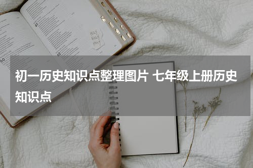 初一历史知识点整理图片 七年级上册历史知识点