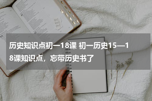 历史知识点初一18课 初一历史15—18课知识点，忘带历史书了