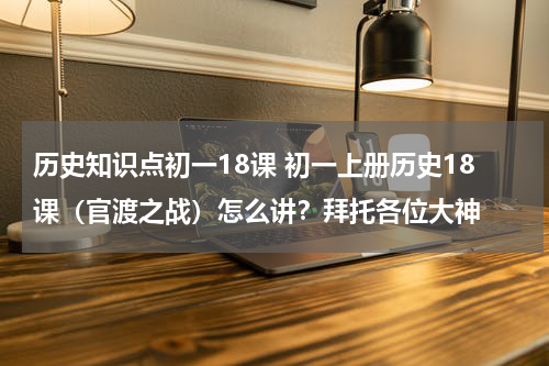 历史知识点初一18课 初一上册历史18课（官渡之战）怎么讲？拜托各位大神