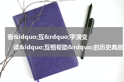 看&ldquo;互&rdquo;字演变，读&ldquo;互相帮助&rdquo;的历史典故，悟&ldquo;互为因果&rdquo;道理