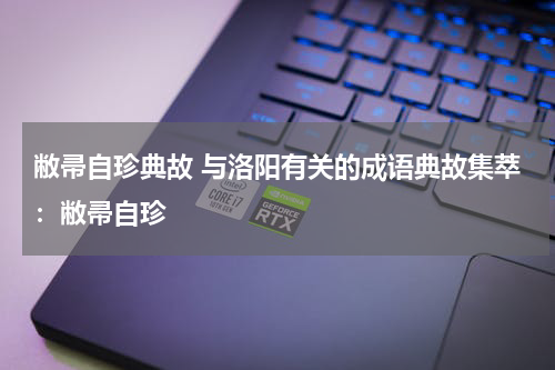 敝帚自珍典故 与洛阳有关的成语典故集萃：敝帚自珍