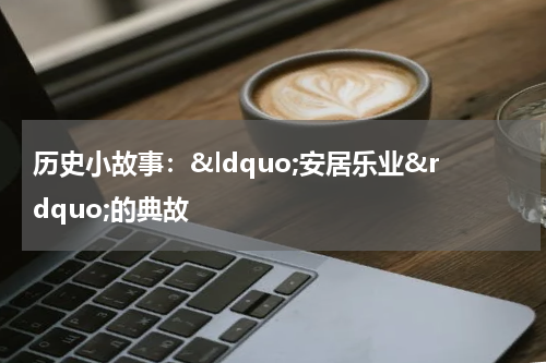 历史小故事：&ldquo;安居乐业&rdquo;的典故