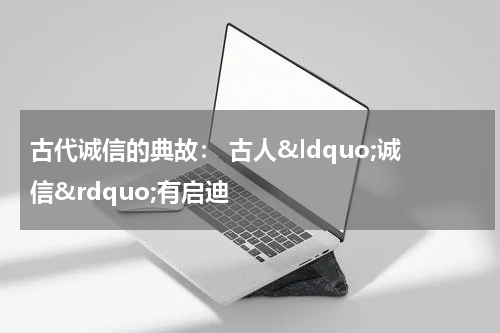 古代诚信的典故： 古人&ldquo;诚信&rdquo;有启迪