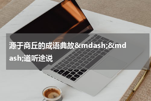源于商丘的成语典故&mdash;&mdash;道听途说