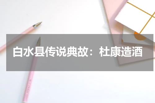 白水县传说典故：杜康造酒