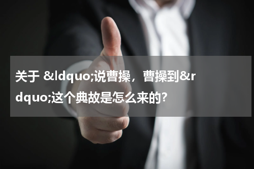 关于 &ldquo;说曹操，曹操到&rdquo;这个典故是怎么来的？