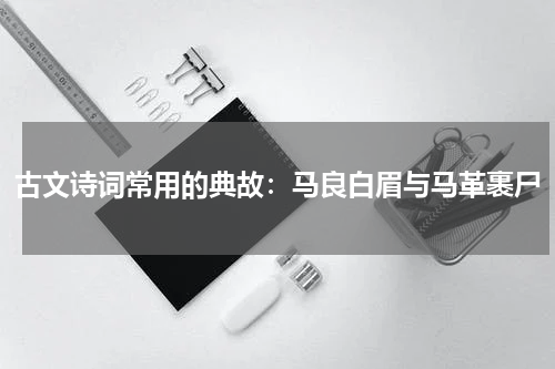 古文诗词常用的典故：马良白眉与马革裹尸