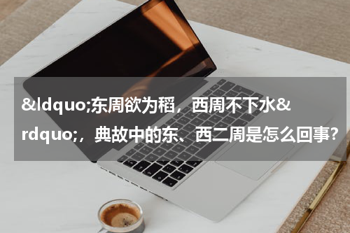 &ldquo;东周欲为稻，西周不下水&rdquo;，典故中的东、西二周是怎么回事？
