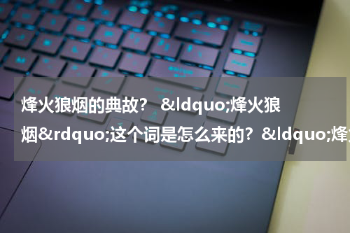 烽火狼烟的典故？ &ldquo;烽火狼烟&rdquo;这个词是怎么来的？&ldquo;烽火&rdquo;为什么叫&ldquo;狼烟&rdquo;？